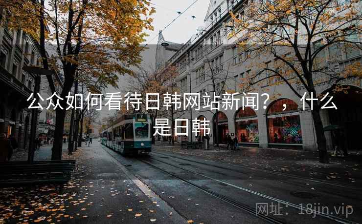 公众如何看待日韩网站新闻？，什么是日韩
