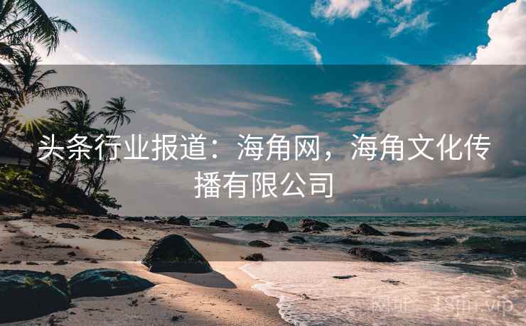 头条行业报道：海角网，海角文化传播有限公司