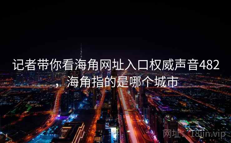 记者带你看海角网址入口权威声音482，海角指的是哪个城市